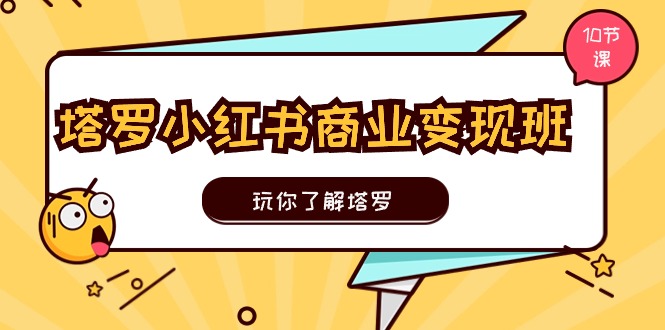 塔罗小红书商业变现实操班，了解塔罗，玩转小红书塔罗变现（10节课）