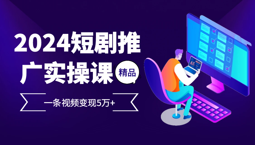 2024最火爆的项目短剧推广实操课，保姆级教程， 一条视频变现5万+